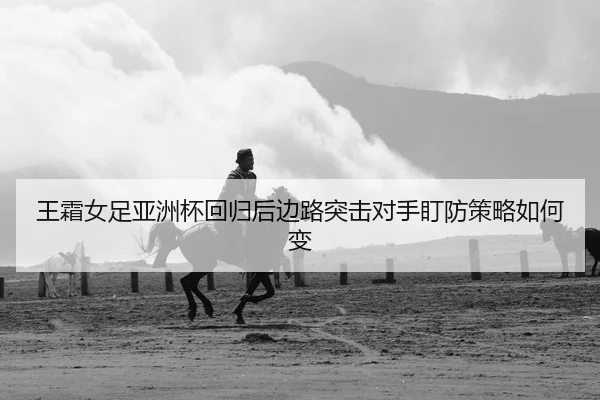 王霜女足亚洲杯回归后边路突击对手盯防策略如何变